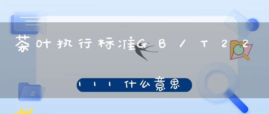 茶叶执行标准GB/T22111什么意思,2211啥意思