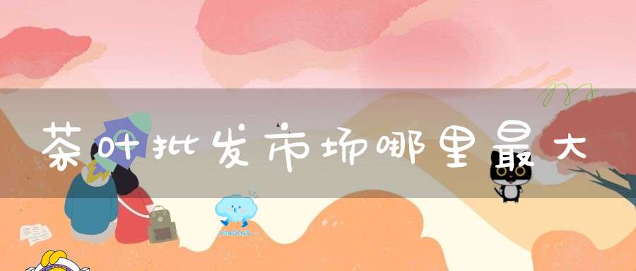 茶叶批发市场哪里最大