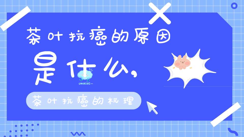 茶叶抗癌的原因是什么,茶叶抗癌的机理