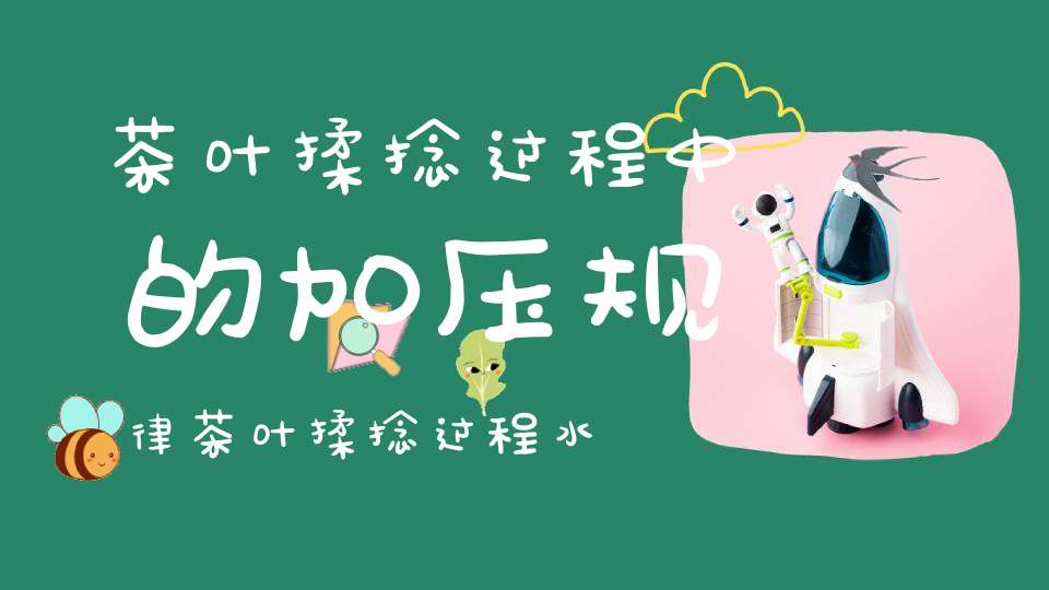 茶叶揉捻过程中的加压规律茶叶揉捻过程水分损失一般为多少