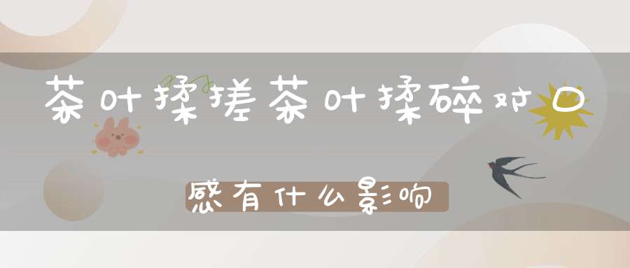 茶叶揉搓茶叶揉碎对口感有什么影响