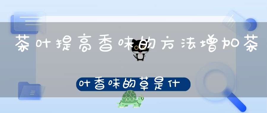 茶叶提高香味的方法增加茶叶香味的草是什么草