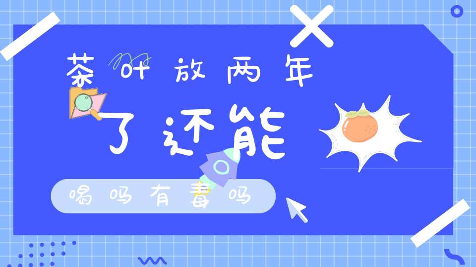 茶叶放两年了还能喝吗有毒吗