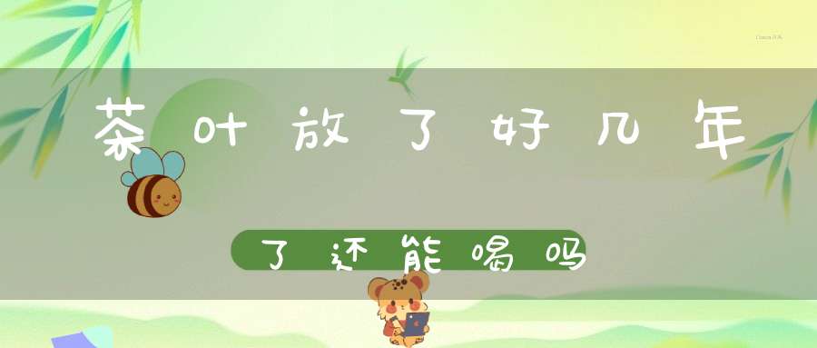 茶叶放了好几年了还能喝吗