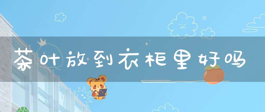 茶叶放到衣柜里好吗