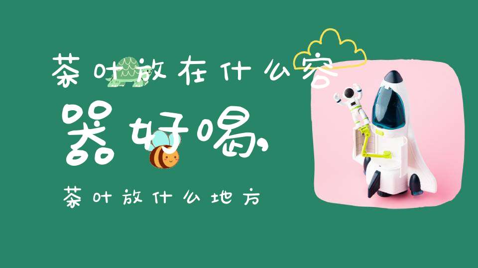 茶叶放在什么容器好喝,茶叶放什么地方