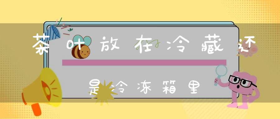 茶叶放在冷藏还是冷冻箱里