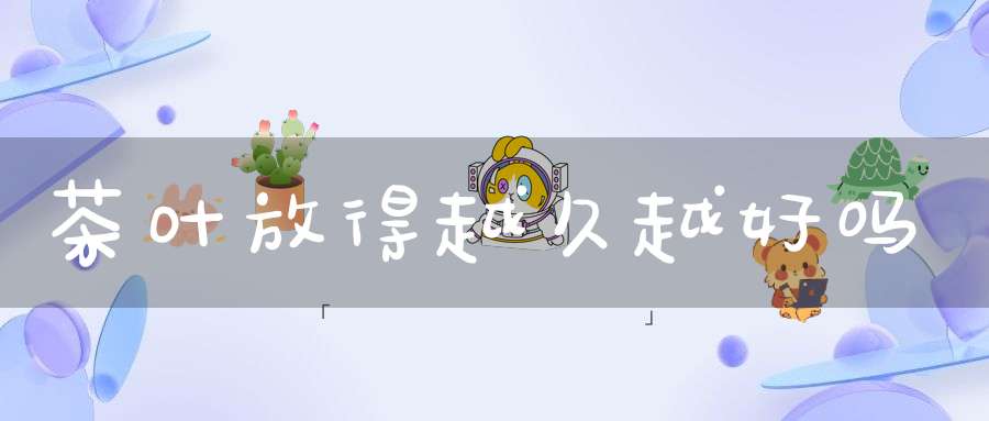 茶叶放得越久越好吗