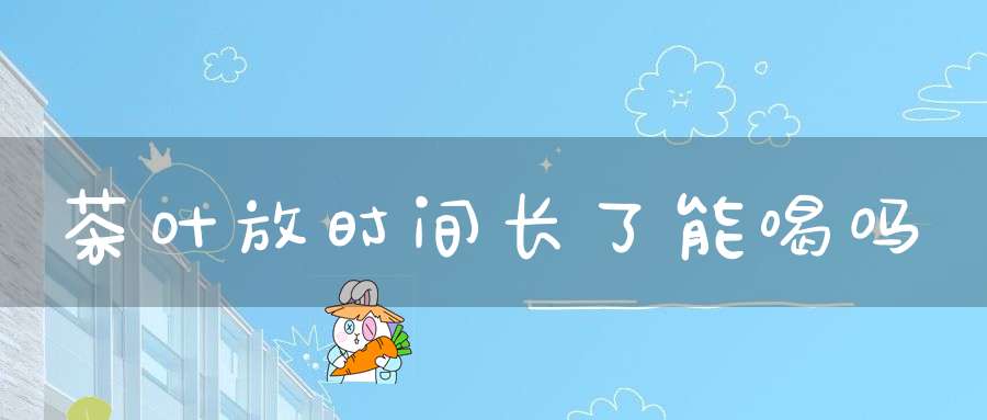 茶叶放时间长了能喝吗