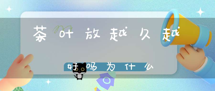 茶叶放越久越好吗为什么