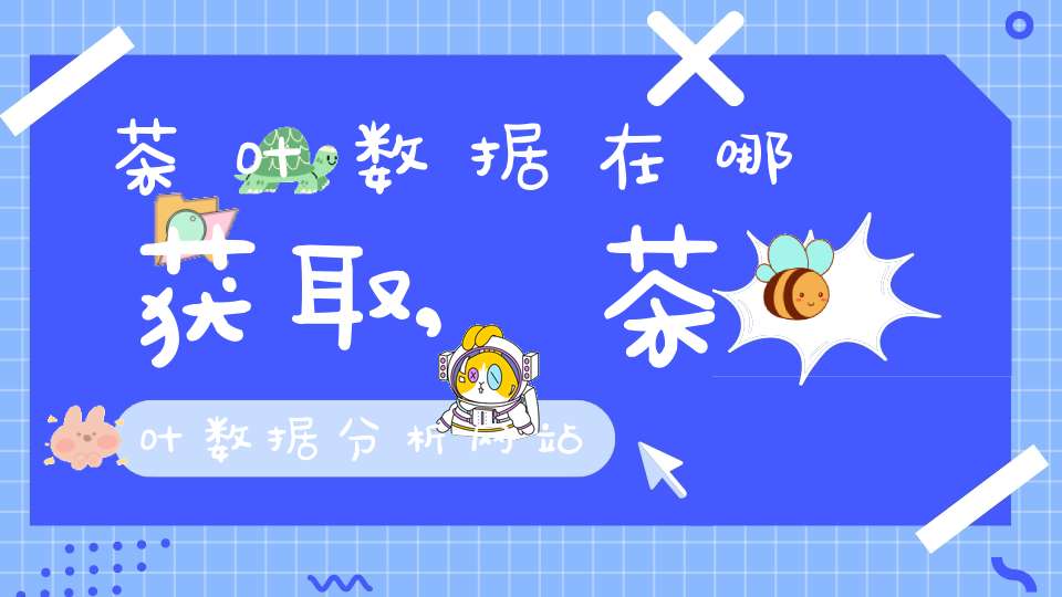 茶叶数据在哪获取,茶叶数据分析网站