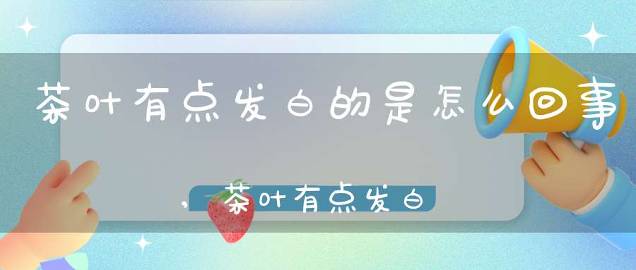 茶叶有点发白的是怎么回事,茶叶有点发白还能喝吗