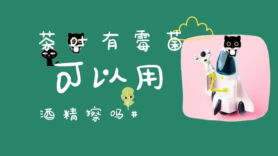 茶叶有霉菌可以用酒精擦吗