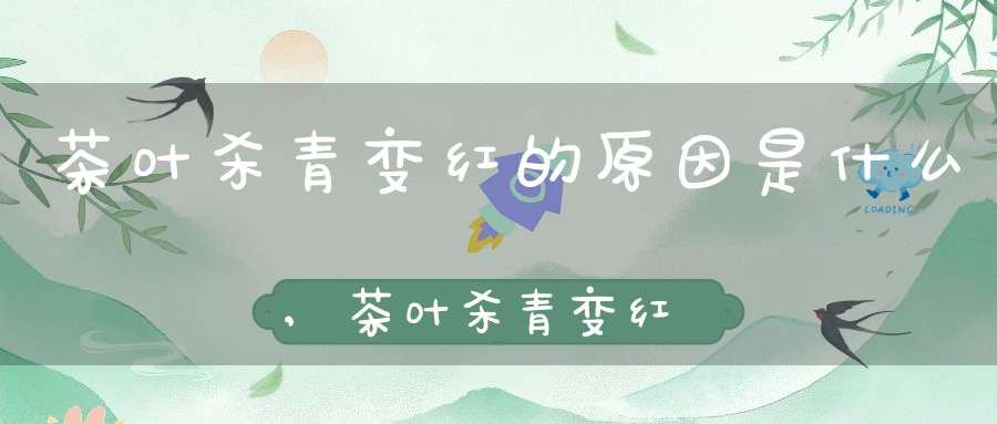 茶叶杀青变红的原因是什么,茶叶杀青变红的原因有哪些