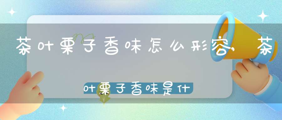 茶叶栗子香味怎么形容,茶叶栗子香味是什么