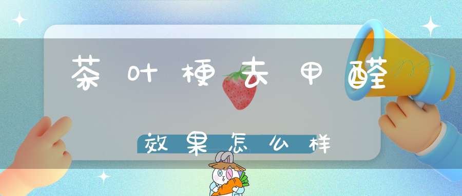 茶叶梗去甲醛效果怎么样