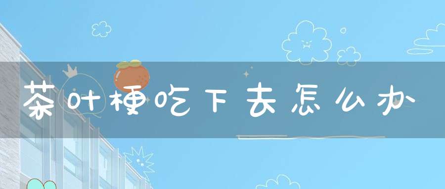 茶叶梗吃下去怎么办