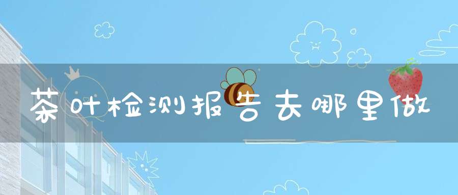 茶叶检测报告去哪里做