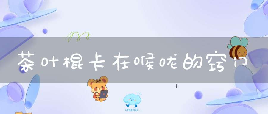 茶叶棍卡在喉咙的窍门