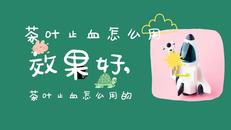茶叶止血怎么用效果好,茶叶止血怎么用的
