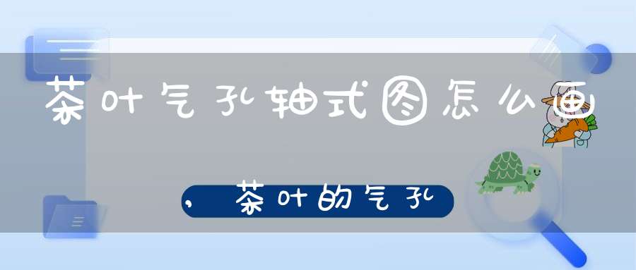 茶叶气孔轴式图怎么画,茶叶的气孔