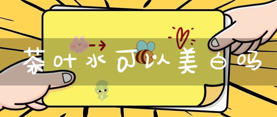 茶叶水可以美白吗