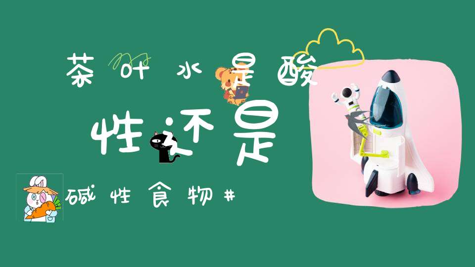 茶叶水是酸性还是碱性食物