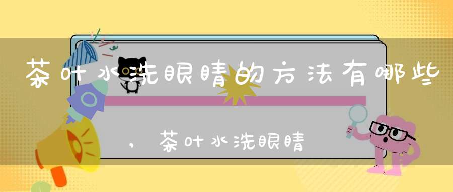 茶叶水洗眼睛的方法有哪些,茶叶水洗眼睛的方法是什么