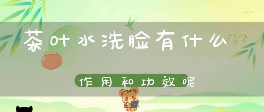 茶叶水洗脸有什么作用和功效呢
