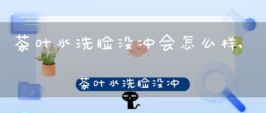 茶叶水洗脸没冲会怎么样,茶叶水洗脸没冲完怎么办