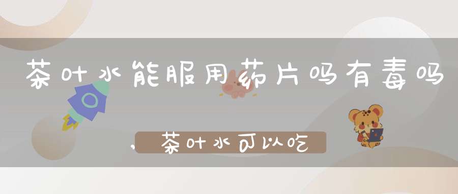 茶叶水能服用药片吗有毒吗,茶叶水可以吃药吗