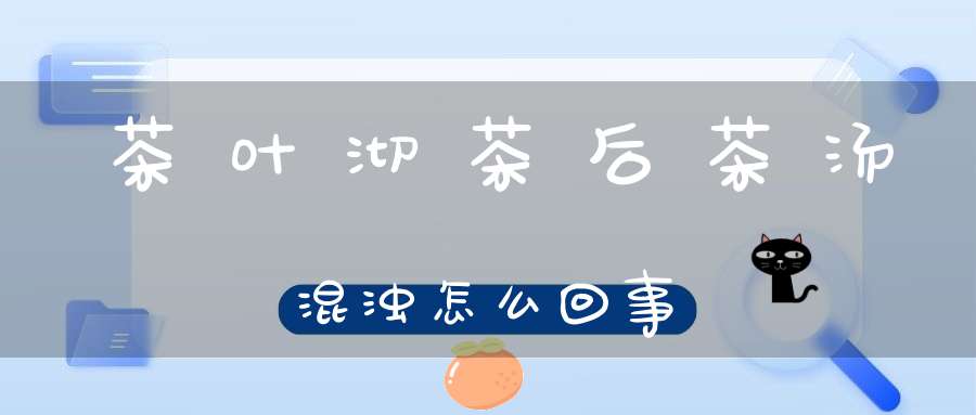 茶叶沏茶后茶汤混浊怎么回事