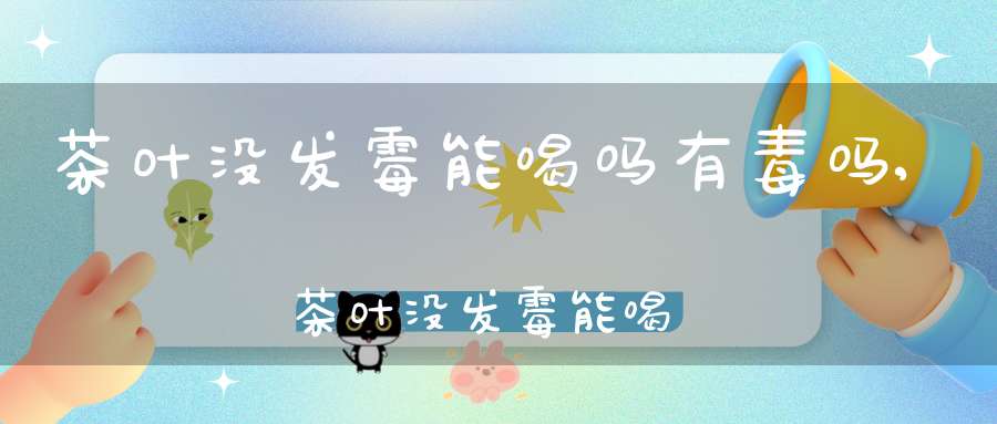 茶叶没发霉能喝吗有毒吗,茶叶没发霉能喝吗为什么