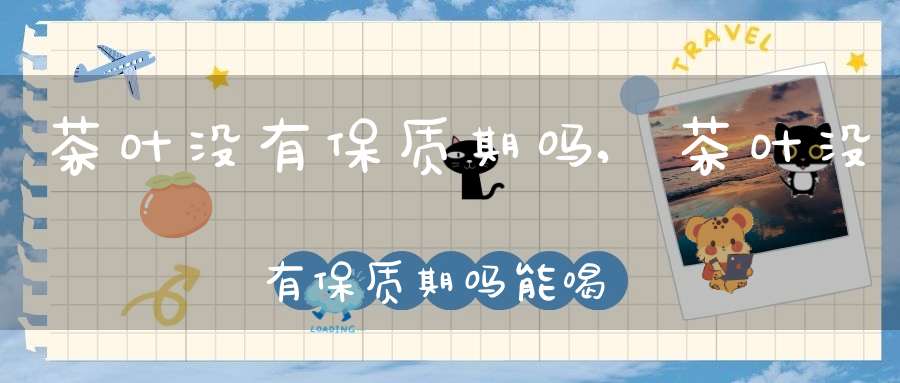茶叶没有保质期吗?,茶叶没有保质期吗能喝吗