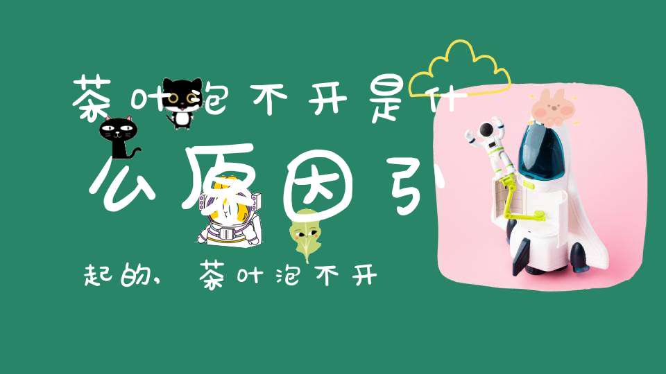 茶叶泡不开是什么原因引起的,茶叶泡不开怎么办