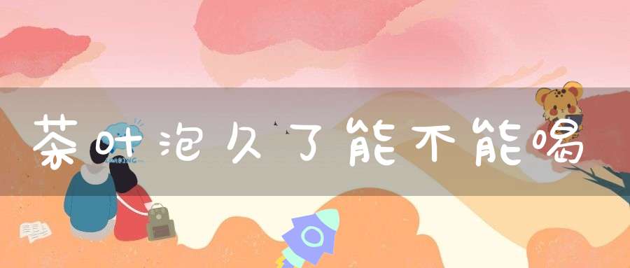 茶叶泡久了能不能喝