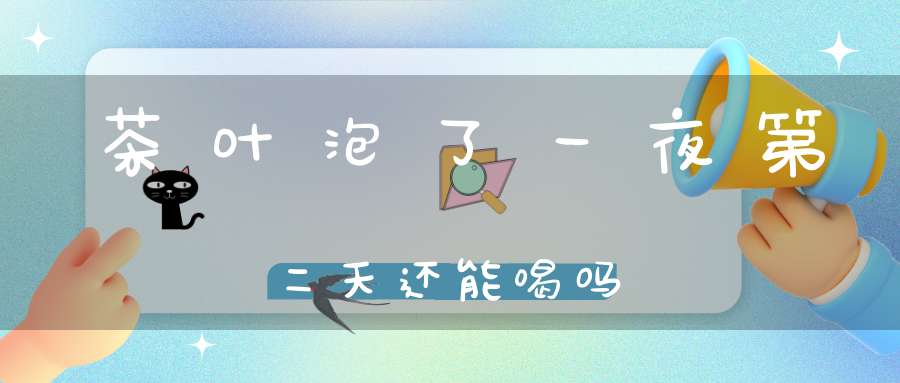 茶叶泡了一夜第二天还能喝吗