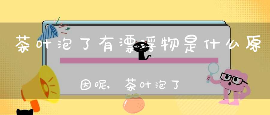 茶叶泡了有漂浮物是什么原因呢,茶叶泡了有漂浮物是什么原因引起的