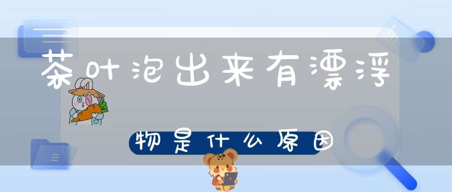 茶叶泡出来有漂浮物是什么原因