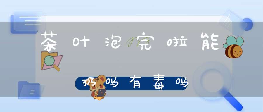 茶叶泡完啦能扔吗有毒吗