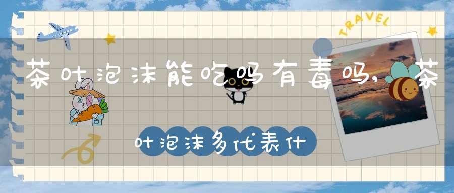 茶叶泡沫能吃吗有毒吗,茶叶泡沫多代表什么
