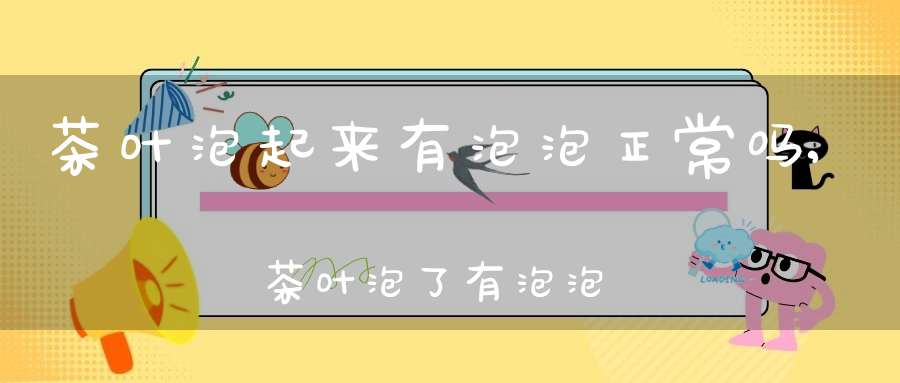 茶叶泡起来有泡泡正常吗,茶叶泡了有泡泡