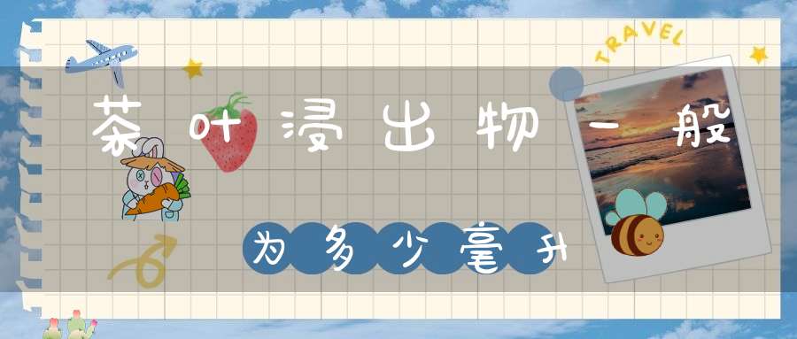 茶叶浸出物一般为多少毫升