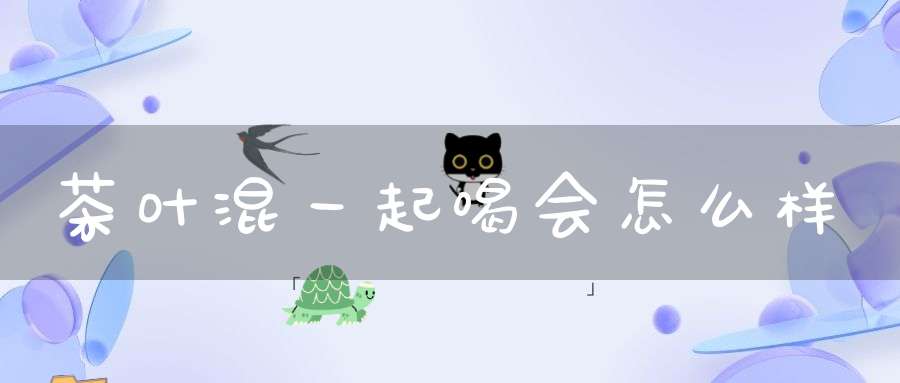 茶叶混一起喝会怎么样