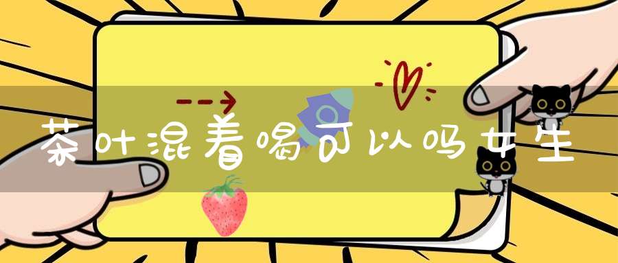 茶叶混着喝可以吗女生
