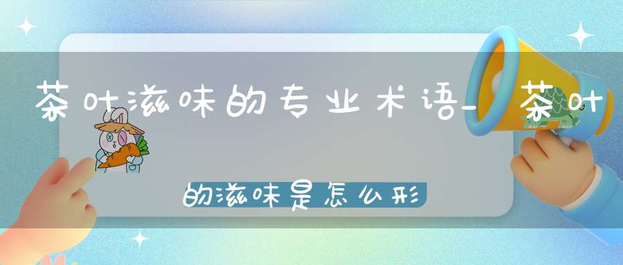 茶叶滋味的专业术语_茶叶的滋味是怎么形成的