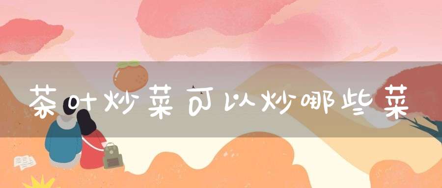 茶叶炒菜可以炒哪些菜