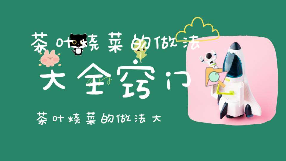 茶叶烧菜的做法大全窍门茶叶烧菜的做法大全图解