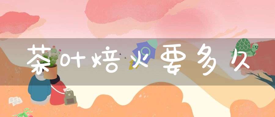 茶叶焙火要多久