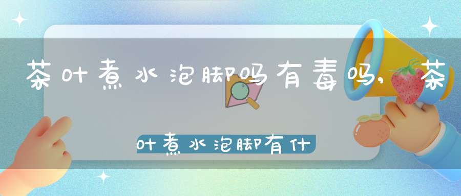 茶叶煮水泡脚吗有毒吗,茶叶煮水泡脚有什么好处